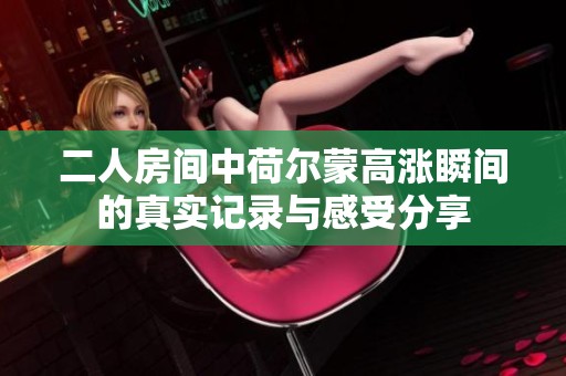 二人房间中荷尔蒙高涨瞬间的真实记录与感受分享