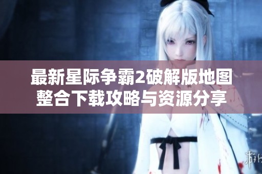 最新星际争霸2破解版地图整合下载攻略与资源分享