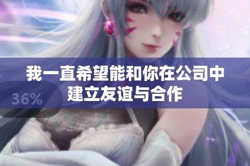 我一直希望能和你在公司中建立友谊与合作