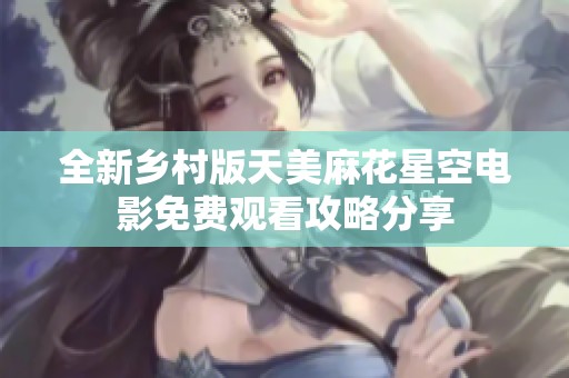 全新乡村版天美麻花星空电影免费观看攻略分享