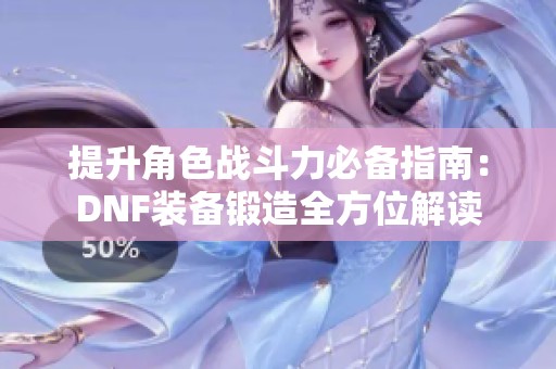 提升角色战斗力必备指南：DNF装备锻造全方位解读