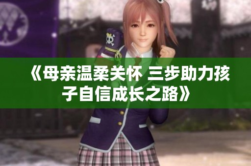 《母亲温柔关怀 三步助力孩子自信成长之路》
