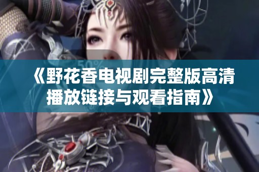《野花香电视剧完整版高清播放链接与观看指南》