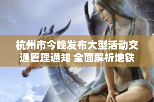 杭州市今晚发布大型活动交通管理通知 全面解析地铁与奥体中心安排