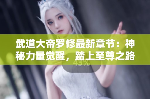 武道大帝罗修最新章节：神秘力量觉醒，踏上至尊之路