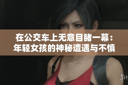 在公交车上无意目睹一幕：年轻女孩的神秘遭遇与不慎冲突