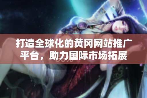 打造全球化的黄冈网站推广平台，助力国际市场拓展