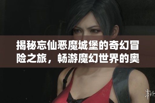 揭秘忘仙恶魔城堡的奇幻冒险之旅，畅游魔幻世界的奥秘！