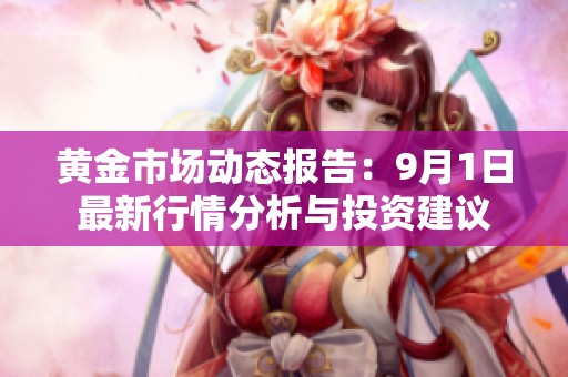 黄金市场动态报告：9月1日最新行情分析与投资建议