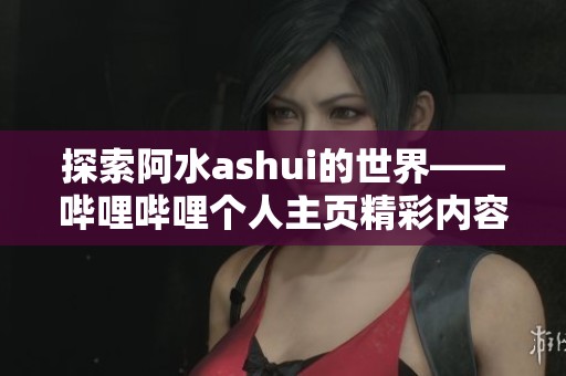 探索阿水ashui的世界——哔哩哔哩个人主页精彩内容汇总