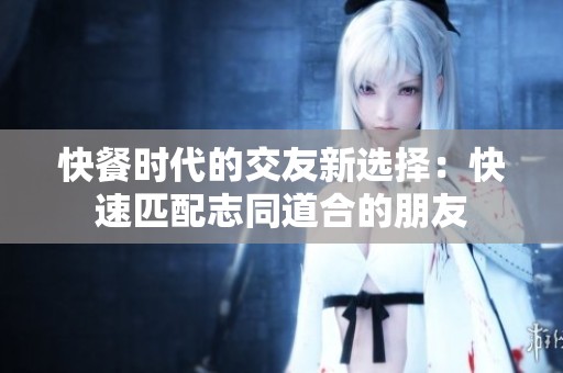 快餐时代的交友新选择：快速匹配志同道合的朋友