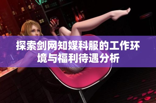 探索剑网知媒科服的工作环境与福利待遇分析