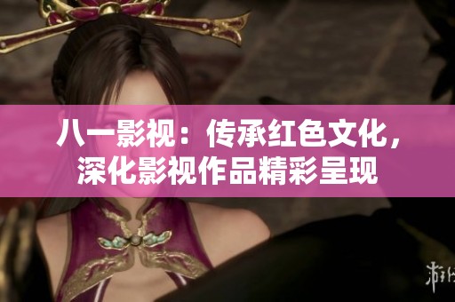 八一影视：传承红色文化，深化影视作品精彩呈现