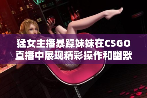 猛女主播暴躁妹妹在CSGO直播中展现精彩操作和幽默风采