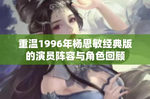 重温1996年杨思敏经典版的演员阵容与角色回顾