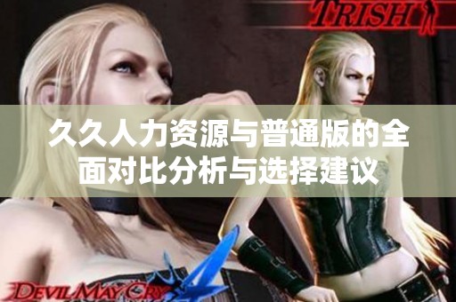 久久人力资源与普通版的全面对比分析与选择建议