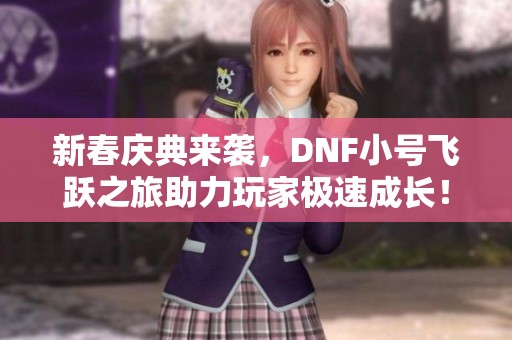 新春庆典来袭，DNF小号飞跃之旅助力玩家极速成长！