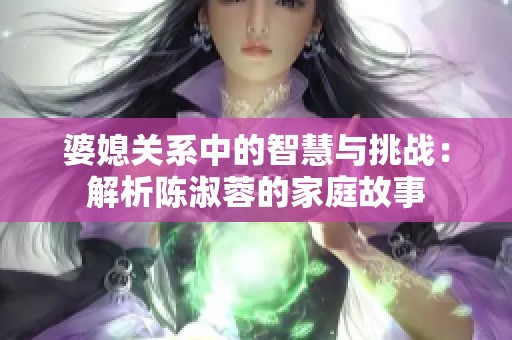 婆媳关系中的智慧与挑战：解析陈淑蓉的家庭故事