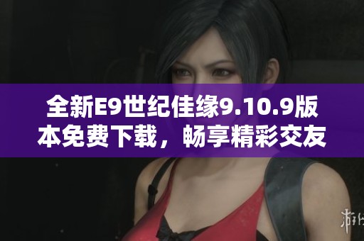全新E9世纪佳缘9.10.9版本免费下载，畅享精彩交友体验