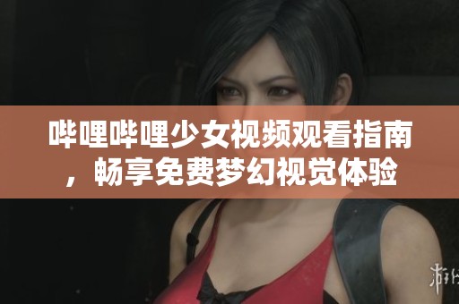 哔哩哔哩少女视频观看指南，畅享免费梦幻视觉体验