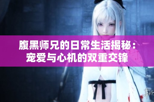 腹黑师兄的日常生活揭秘：宠爱与心机的双重交锋