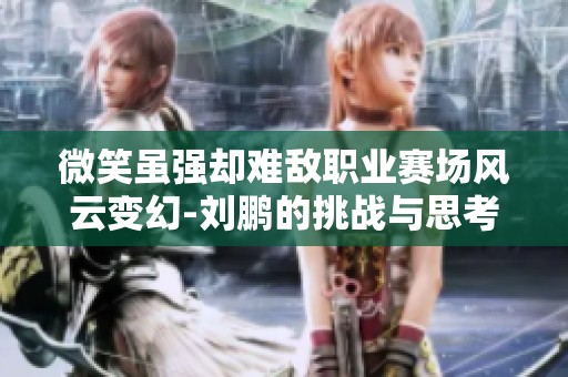 微笑虽强却难敌职业赛场风云变幻-刘鹏的挑战与思考