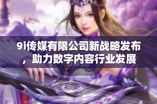 9i传媒有限公司新战略发布，助力数字内容行业发展