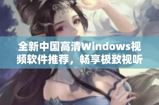 全新中国高清Windows视频软件推荐，畅享极致视听体验