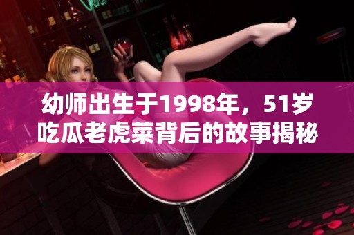 幼师出生于1998年，51岁吃瓜老虎菜背后的故事揭秘