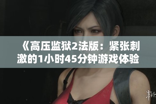 《高压监狱2法版：紧张刺激的1小时45分钟游戏体验》
