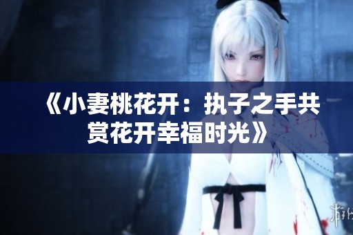 《小妻桃花开：执子之手共赏花开幸福时光》