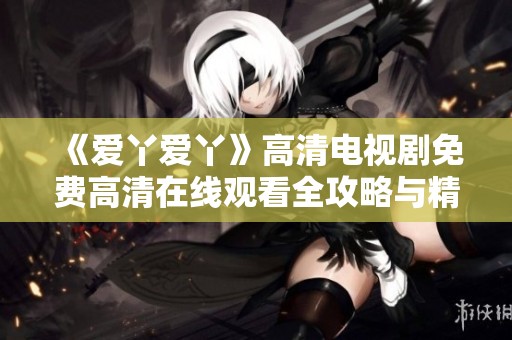 《爱丫爱丫》高清电视剧免费高清在线观看全攻略与精彩剧评