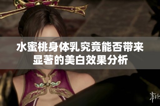 水蜜桃身体乳究竟能否带来显著的美白效果分析