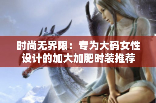 时尚无界限：专为大码女性设计的加大加肥时装推荐