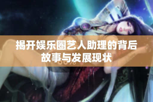 揭开娱乐圈艺人助理的背后故事与发展现状