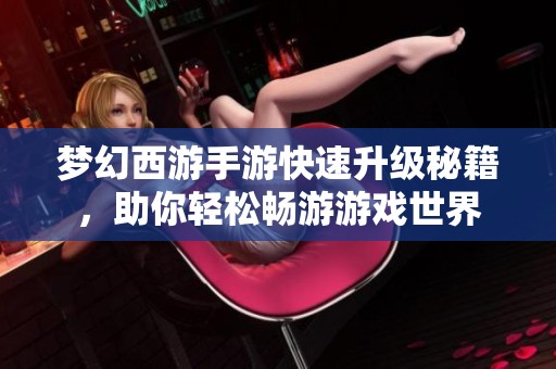 梦幻西游手游快速升级秘籍，助你轻松畅游游戏世界