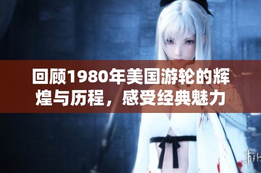 回顾1980年美国游轮的辉煌与历程，感受经典魅力