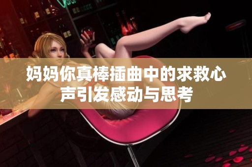 妈妈你真棒插曲中的求救心声引发感动与思考