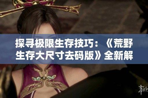探寻极限生存技巧：《荒野生存大尺寸去码版》全新解读