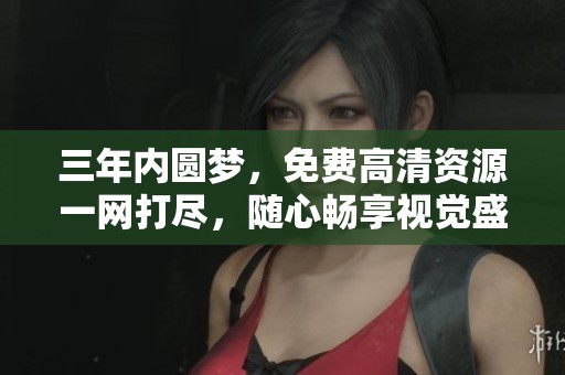三年内圆梦，免费高清资源一网打尽，随心畅享视觉盛宴