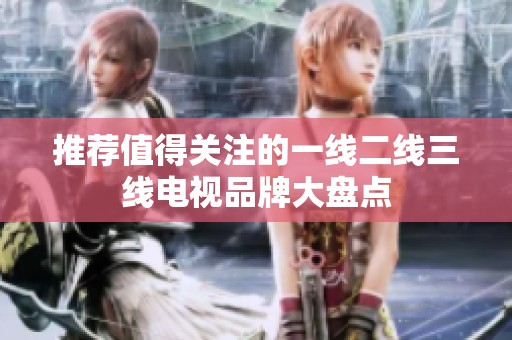 推荐值得关注的一线二线三线电视品牌大盘点