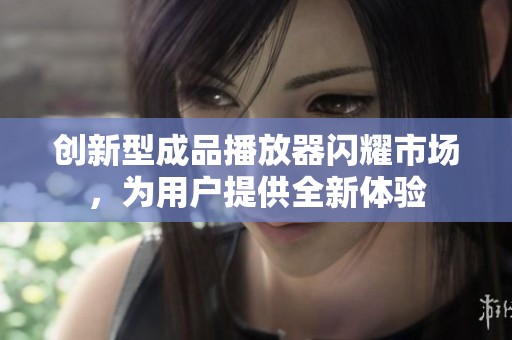 创新型成品播放器闪耀市场，为用户提供全新体验