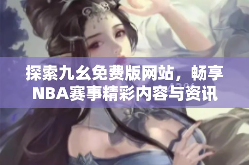 探索九幺免费版网站，畅享NBA赛事精彩内容与资讯