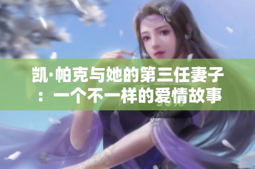 凯·帕克与她的第三任妻子：一个不一样的爱情故事