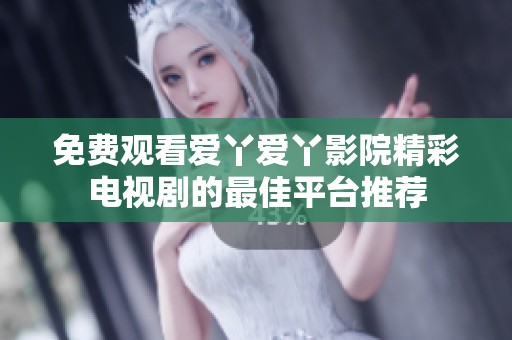 免费观看爱丫爱丫影院精彩电视剧的最佳平台推荐