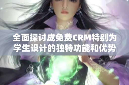 全面探讨成免费CRM特别为学生设计的独特功能和优势