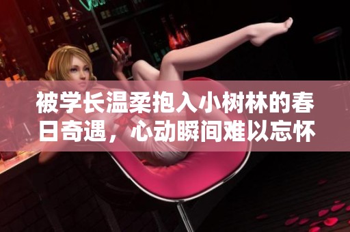 被学长温柔抱入小树林的春日奇遇，心动瞬间难以忘怀