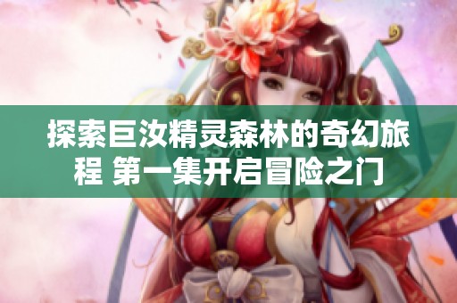 探索巨汝精灵森林的奇幻旅程 第一集开启冒险之门