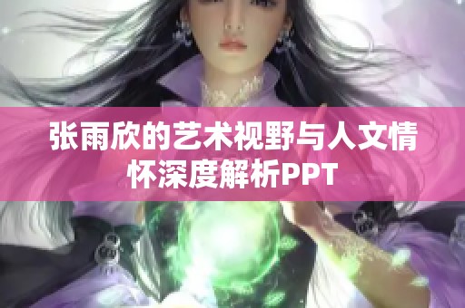 张雨欣的艺术视野与人文情怀深度解析PPT
