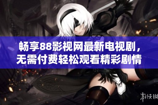 畅享88影视网最新电视剧，无需付费轻松观看精彩剧情